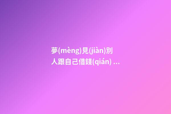 夢(mèng)見(jiàn)別人跟自己借錢(qián)，解夢(mèng)如果夢(mèng)見(jiàn)自己跟死人借錢(qián)